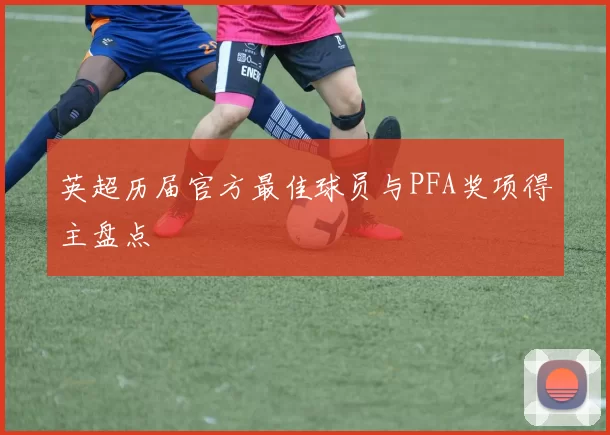 英超历届官方最佳球员与PFA奖项得主盘点