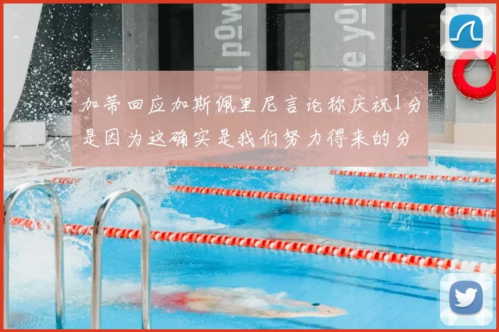 加蒂回应加斯佩里尼言论称庆祝1分是因为这确实是我们努力得来的分数