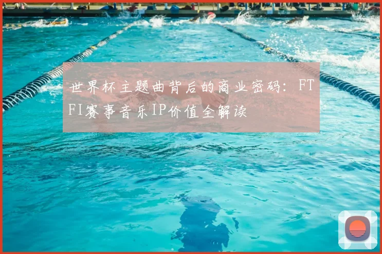 世界杯主题曲背后的商业密码：FTFI赛事音乐IP价值全解读