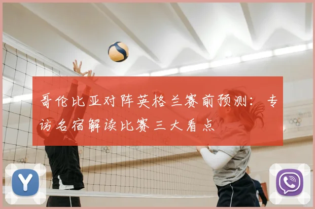 哥伦比亚对阵英格兰赛前预测:专访名宿解读比赛三大看点
