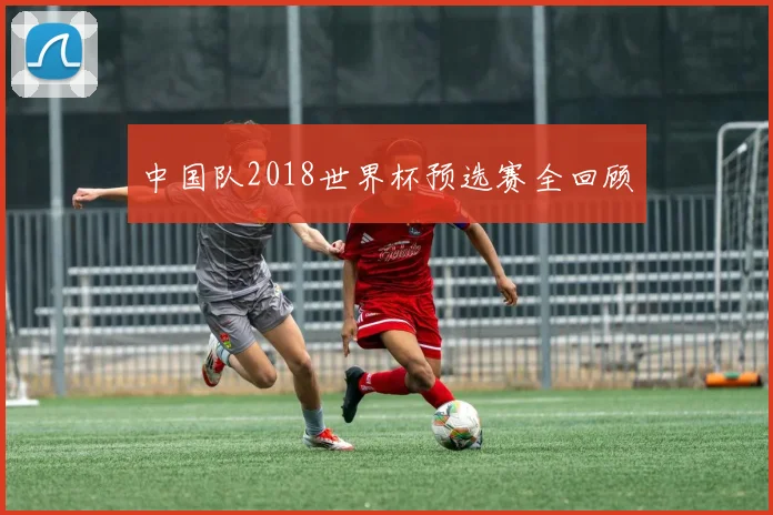 中国队2018世界杯预选赛全回顾