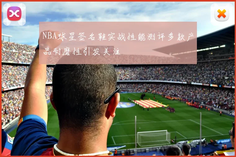 NBA球星签名鞋实战性能测评多款产品耐磨性引发关注