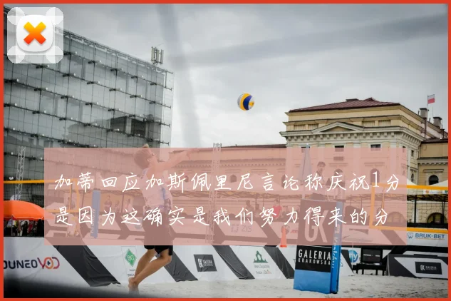 加蒂回应加斯佩里尼言论称庆祝1分是因为这确实是我们努力得来的分数